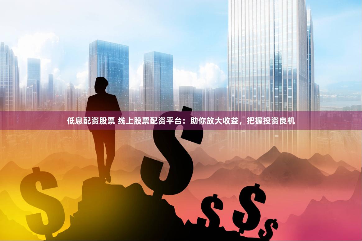 低息配资股票 线上股票配资平台：助你放大收益，把握投资良机