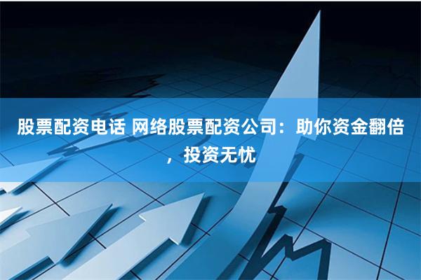 股票配资电话 网络股票配资公司：助你资金翻倍，投资无忧