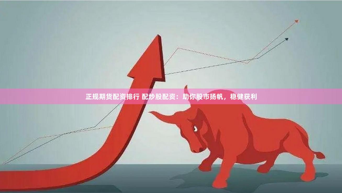 正规期货配资排行 配炒股配资：助你股市扬帆，稳健获利