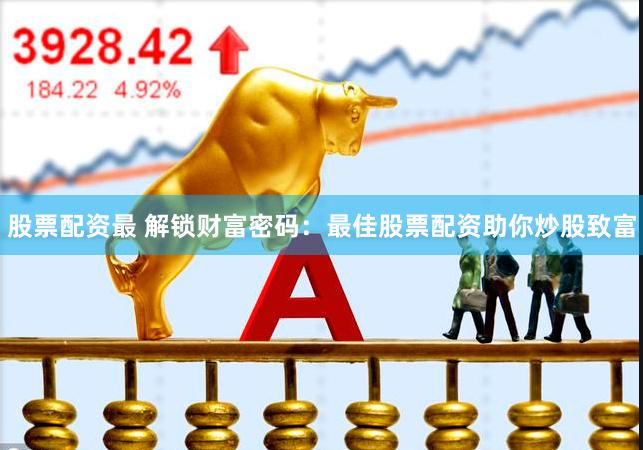 股票配资最 解锁财富密码：最佳股票配资助你炒股致富