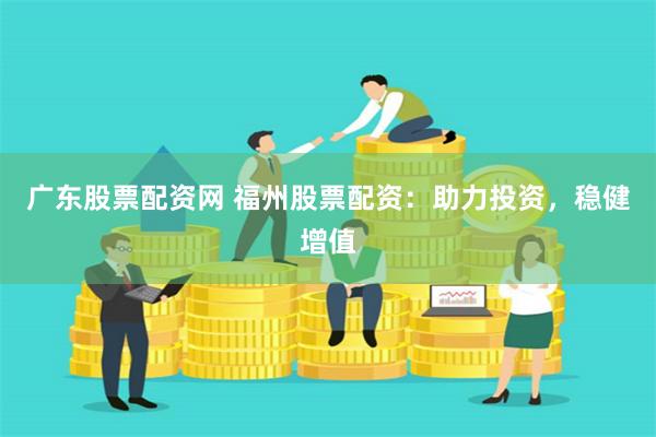 广东股票配资网 福州股票配资：助力投资，稳健增值