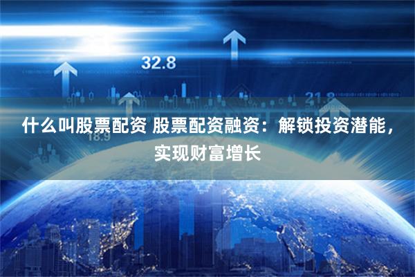 什么叫股票配资 股票配资融资：解锁投资潜能，实现财富增长