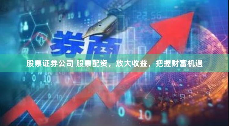 股票证券公司 股票配资，放大收益，把握财富机遇