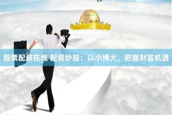 股票配资在线 配资炒股：以小博大，把握财富机遇