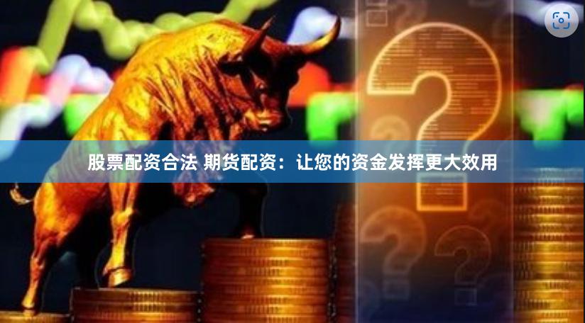 股票配资合法 期货配资：让您的资金发挥更大效用