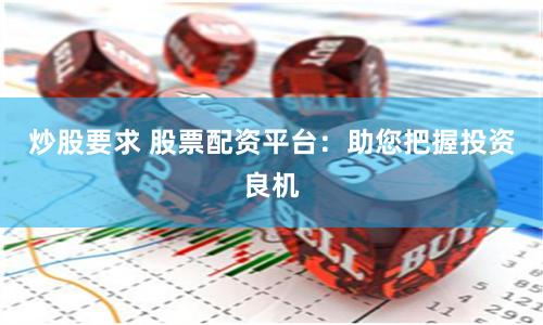 炒股要求 股票配资平台：助您把握投资良机