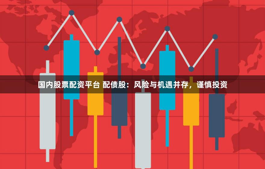 国内股票配资平台 配债股：风险与机遇并存，谨慎投资