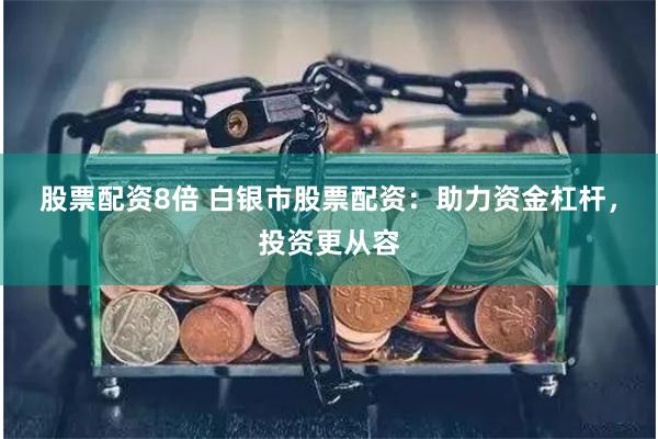 股票配资8倍 白银市股票配资：助力资金杠杆，投资更从容