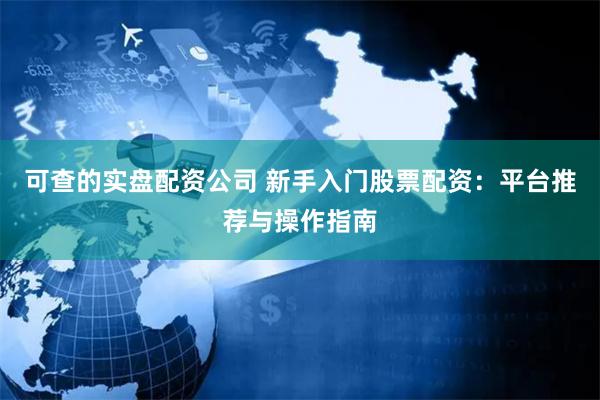 可查的实盘配资公司 新手入门股票配资：平台推荐与操作指南