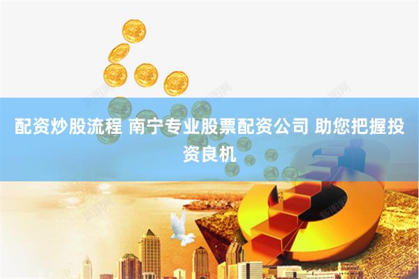 配资炒股流程 南宁专业股票配资公司 助您把握投资良机