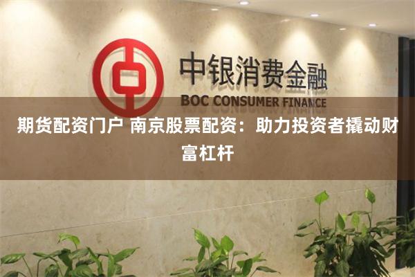 期货配资门户 南京股票配资：助力投资者撬动财富杠杆