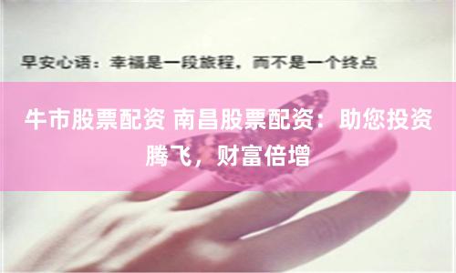 牛市股票配资 南昌股票配资：助您投资腾飞，财富倍增