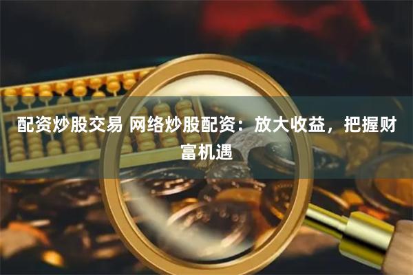配资炒股交易 网络炒股配资：放大收益，把握财富机遇