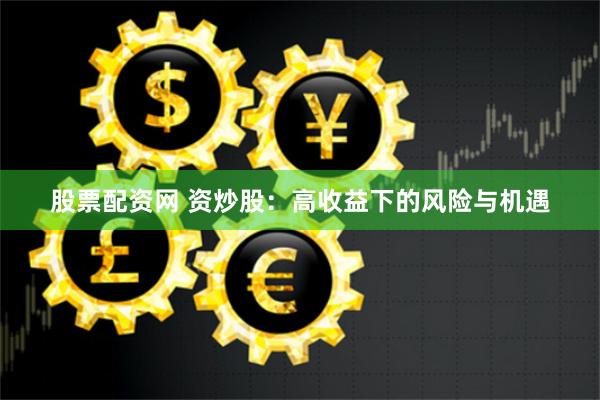 股票配资网 资炒股：高收益下的风险与机遇