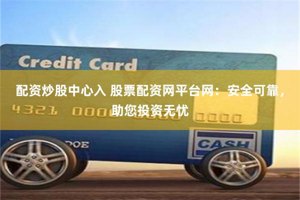 配资炒股中心入 股票配资网平台网：安全可靠，助您投资无忧