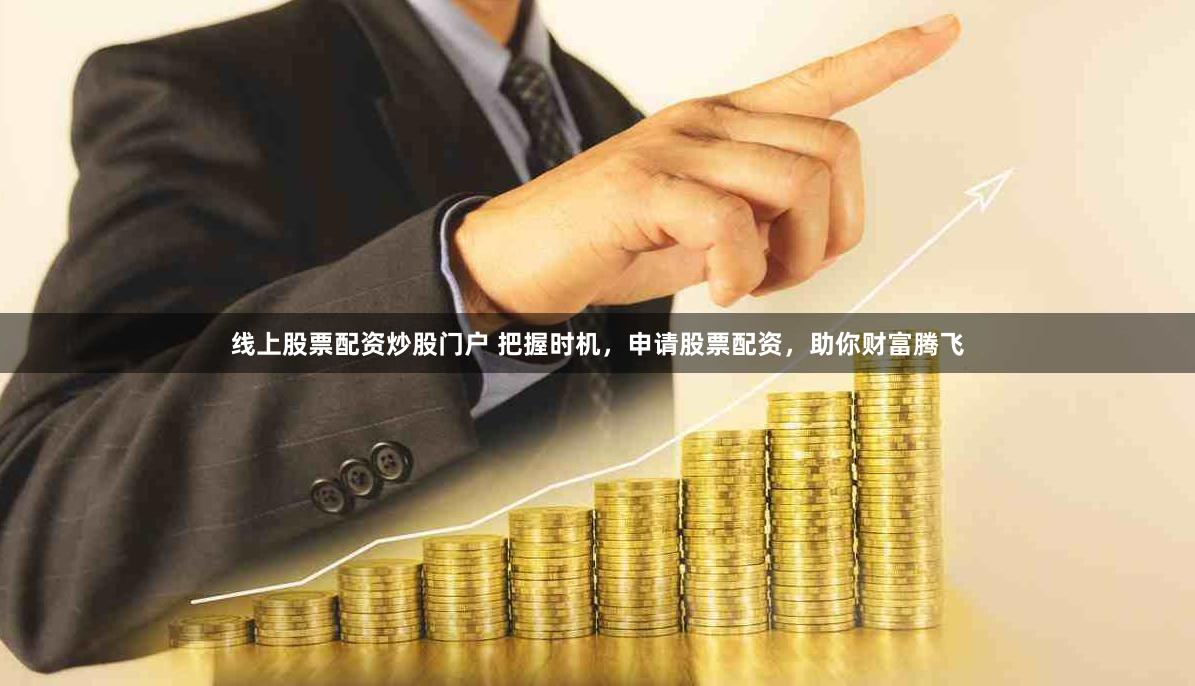 线上股票配资炒股门户 把握时机，申请股票配资，助你财富腾飞