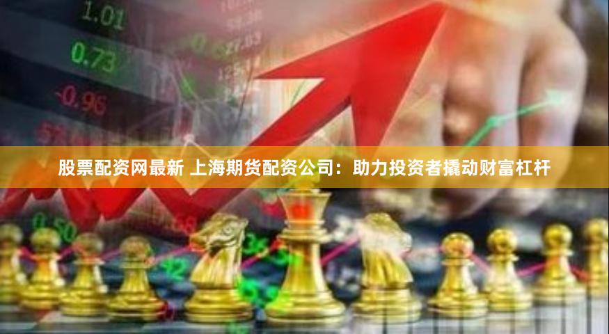 股票配资网最新 上海期货配资公司：助力投资者撬动财富杠杆