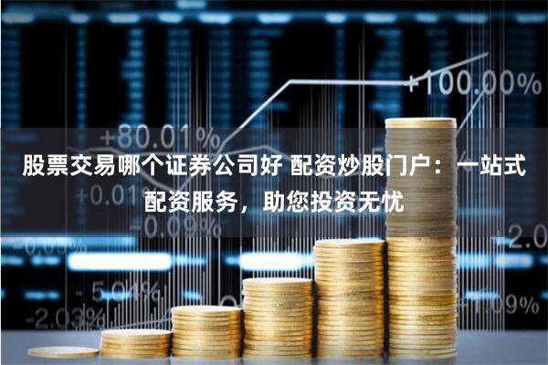 股票交易哪个证券公司好 配资炒股门户：一站式配资服务，助您投资无忧