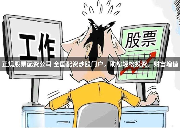 正规股票配资公司 全国配资炒股门户，助您轻松投资，财富增值