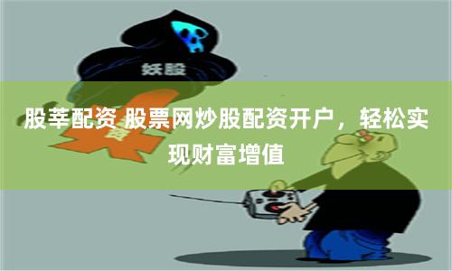 股莘配资 股票网炒股配资开户，轻松实现财富增值