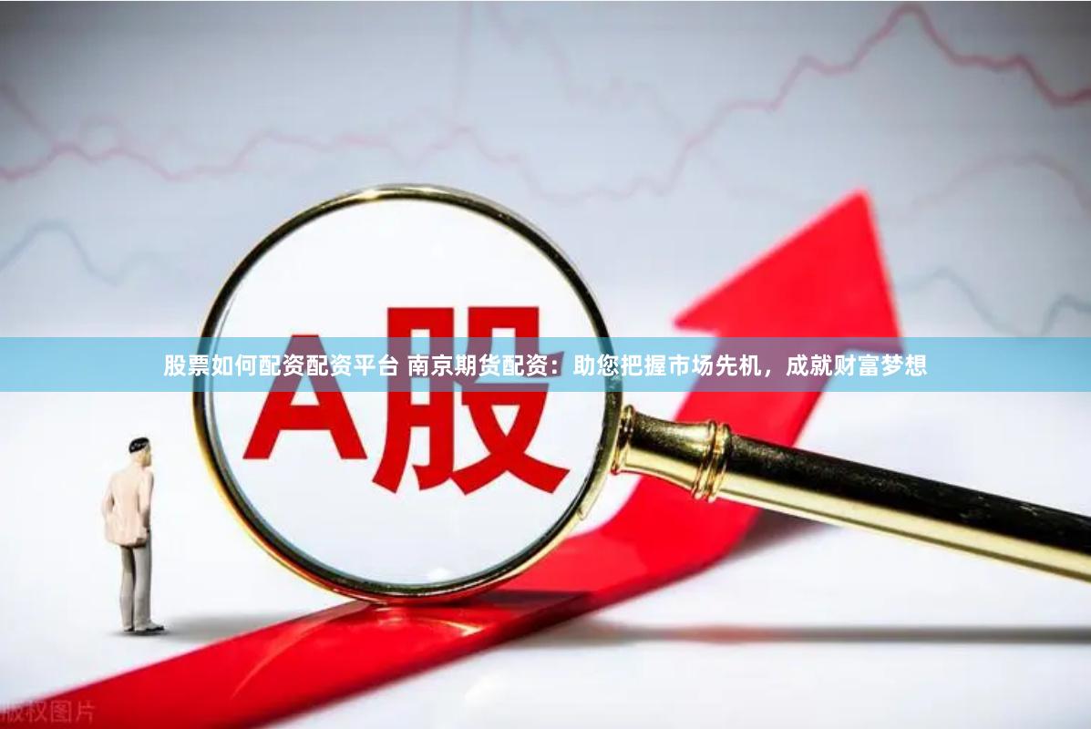 股票如何配资配资平台 南京期货配资：助您把握市场先机，成就财富梦想