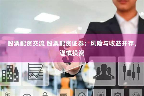 股票配资交流 股票配资证券：风险与收益并存，谨慎投资