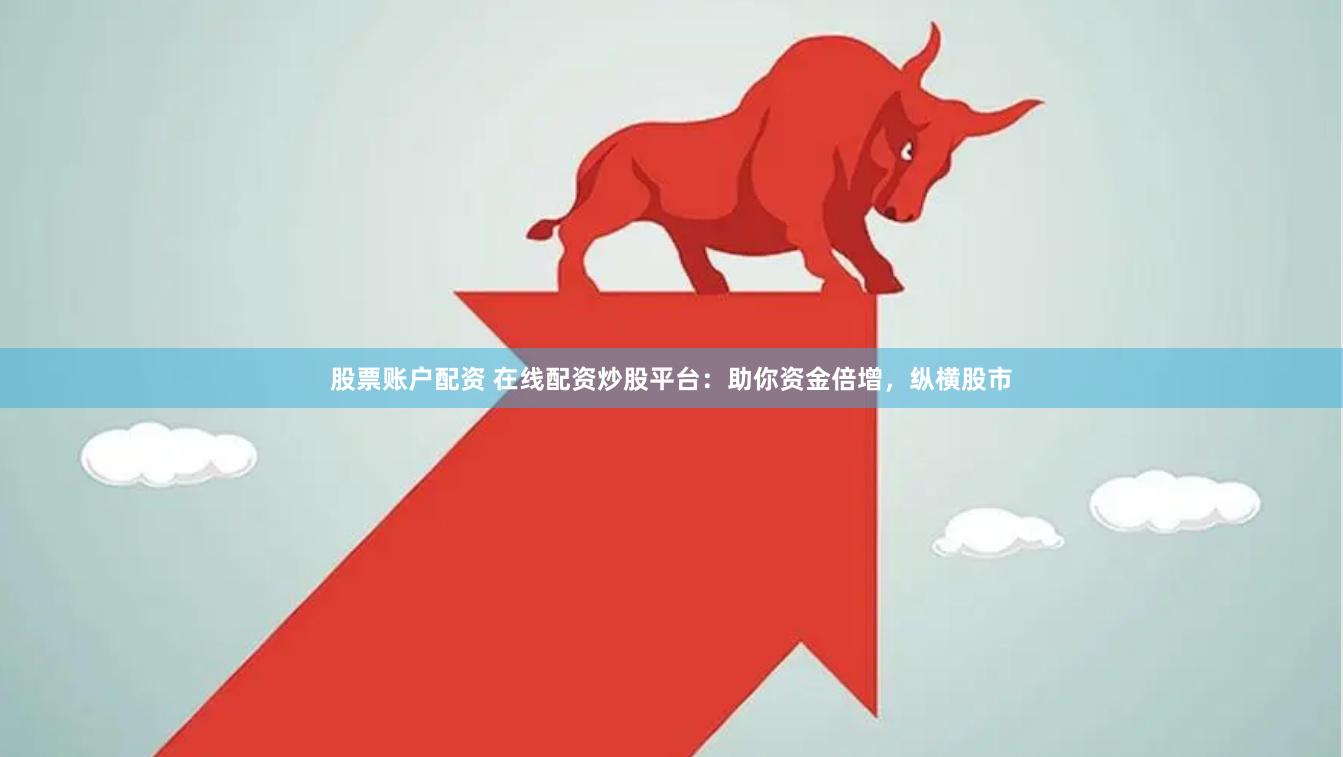 股票账户配资 在线配资炒股平台：助你资金倍增，纵横股市