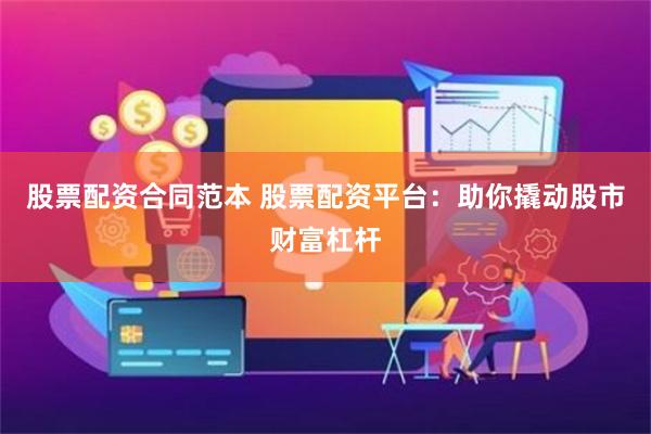 股票配资合同范本 股票配资平台：助你撬动股市财富杠杆