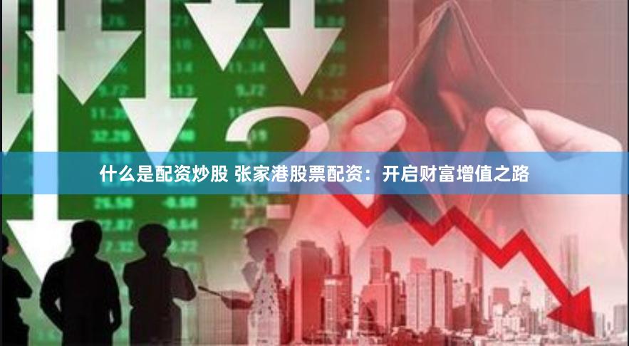 什么是配资炒股 张家港股票配资：开启财富增值之路