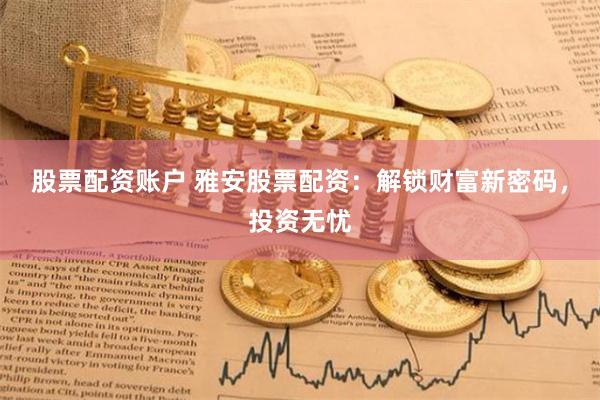 股票配资账户 雅安股票配资：解锁财富新密码，投资无忧