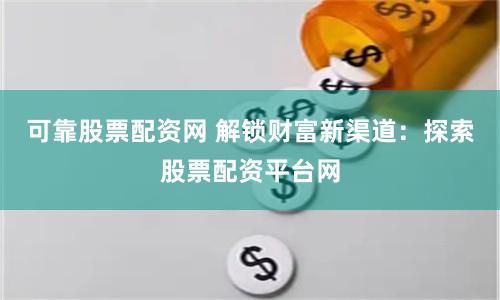 可靠股票配资网 解锁财富新渠道：探索股票配资平台网
