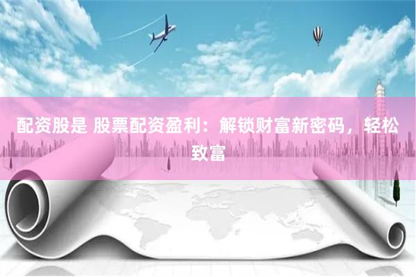配资股是 股票配资盈利：解锁财富新密码，轻松致富