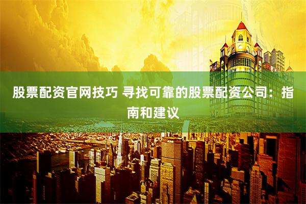 股票配资官网技巧 寻找可靠的股票配资公司：指南和建议