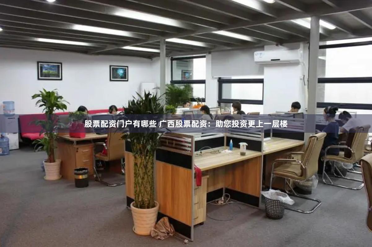 股票配资门户有哪些 广西股票配资：助您投资更上一层楼