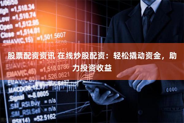 股票配资资讯 在线炒股配资：轻松撬动资金，助力投资收益