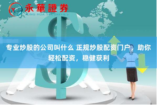专业炒股的公司叫什么 正规炒股配资门户，助你轻松配资，稳健获利