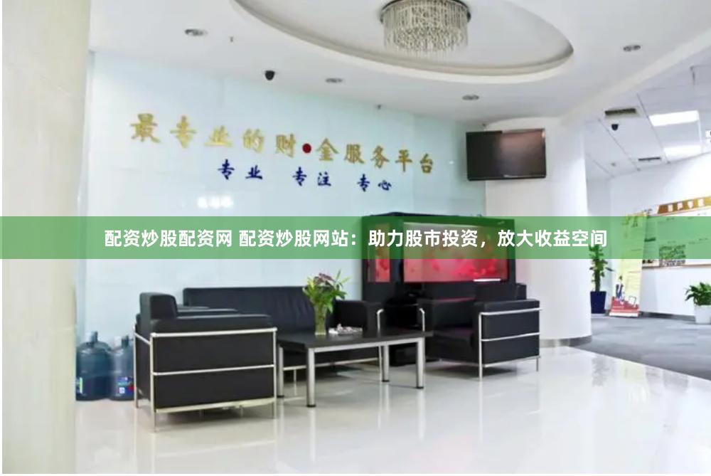 配资炒股配资网 配资炒股网站：助力股市投资，放大收益空间