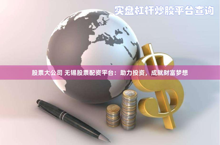 股票大公司 无锡股票配资平台：助力投资，成就财富梦想