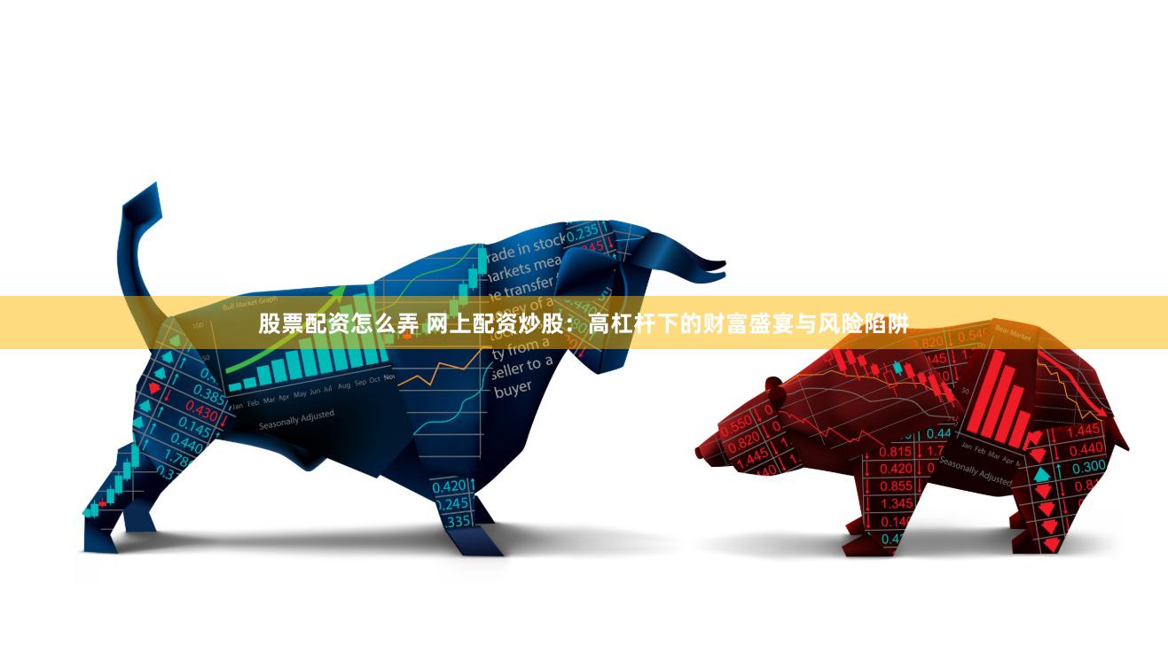 股票配资怎么弄 网上配资炒股：高杠杆下的财富盛宴与风险陷阱