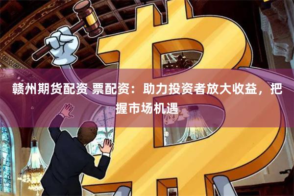 赣州期货配资 票配资：助力投资者放大收益，把握市场机遇
