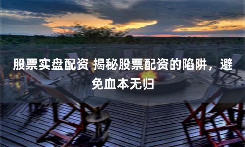 股票实盘配资 揭秘股票配资的陷阱，避免血本无归