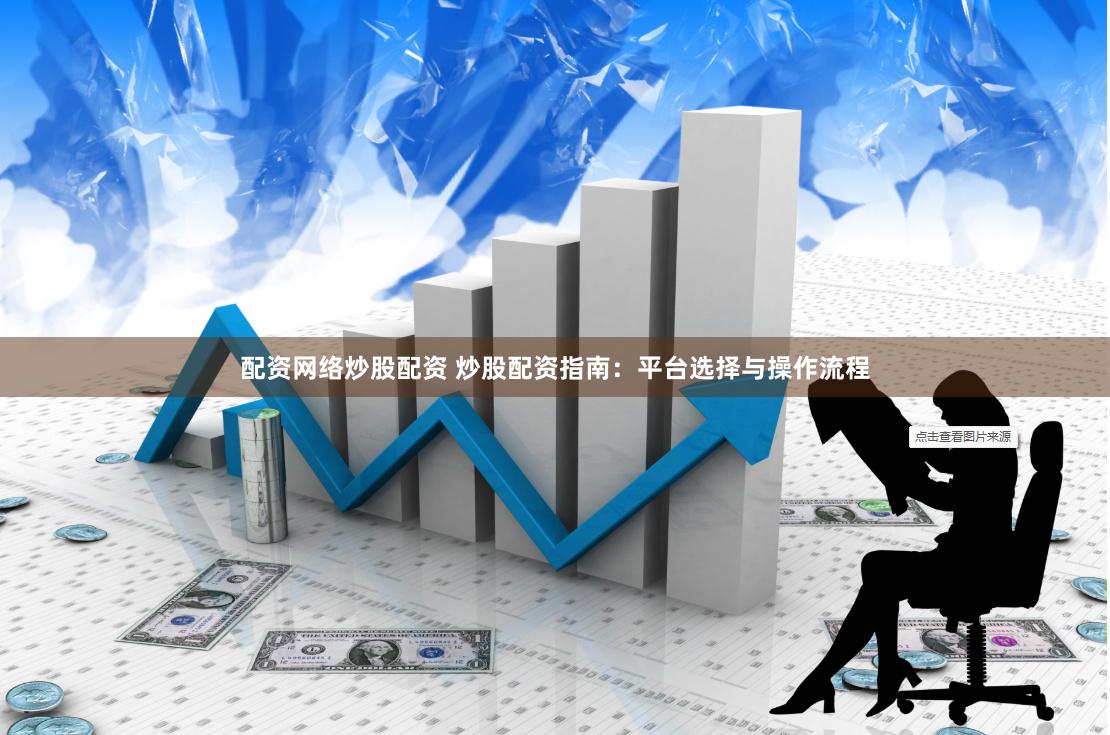 配资网络炒股配资 炒股配资指南：平台选择与操作流程