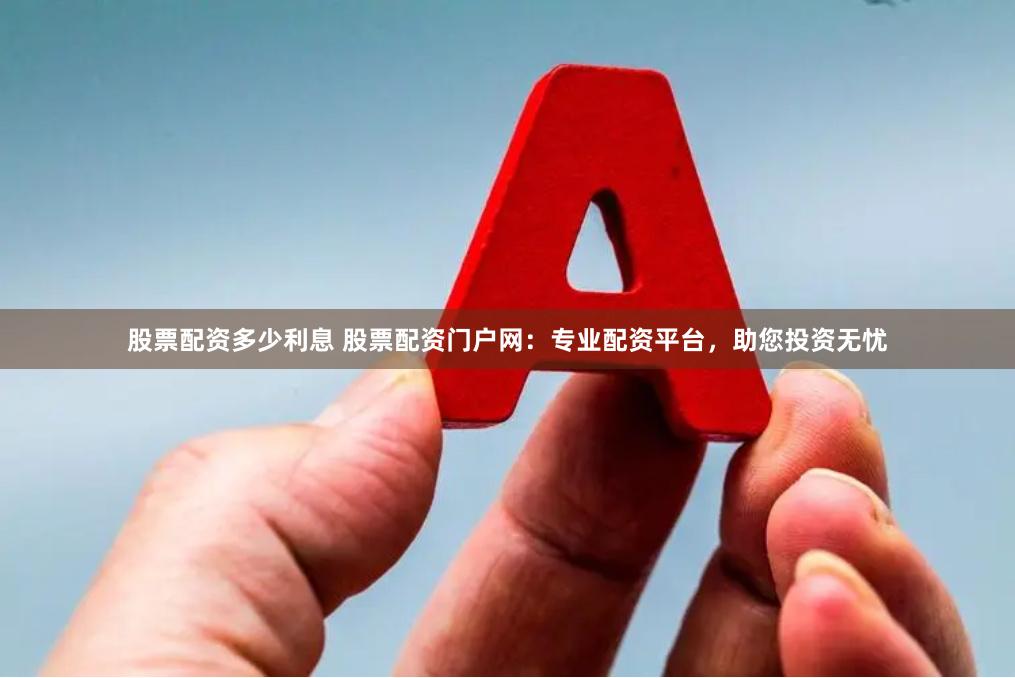 股票配资多少利息 股票配资门户网：专业配资平台，助您投资无忧