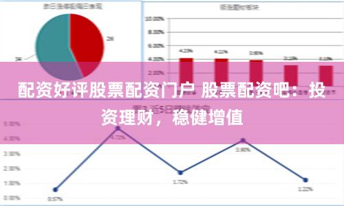 配资好评股票配资门户 股票配资吧：投资理财，稳健增值