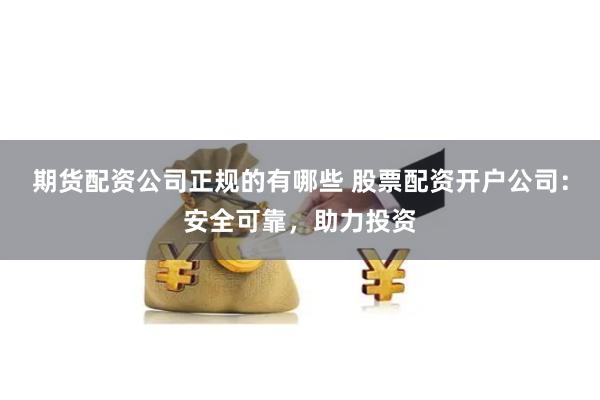 期货配资公司正规的有哪些 股票配资开户公司：安全可靠，助力投资