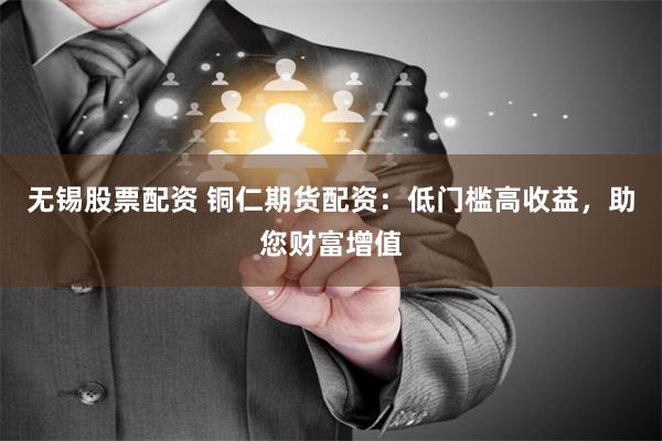 无锡股票配资 铜仁期货配资：低门槛高收益，助您财富增值