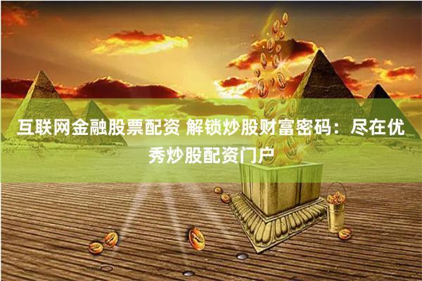 互联网金融股票配资 解锁炒股财富密码：尽在优秀炒股配资门户