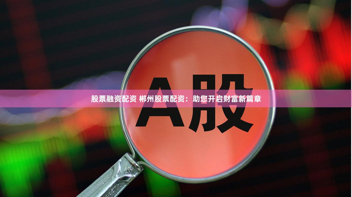 股票融资配资 郴州股票配资：助您开启财富新篇章