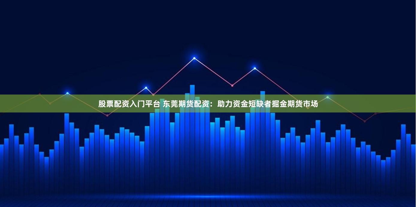 股票配资入门平台 东莞期货配资：助力资金短缺者掘金期货市场