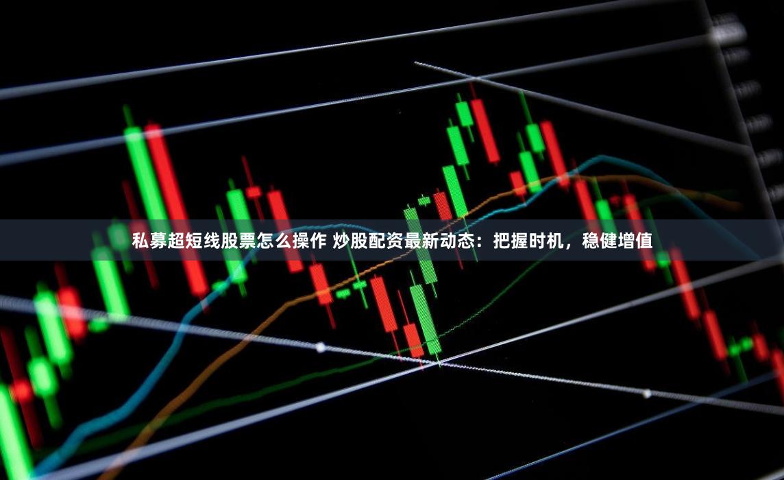 私募超短线股票怎么操作 炒股配资最新动态：把握时机，稳健增值